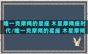 唯一克摩羯的星座 木星摩羯座时代/唯一克摩羯的星座 木星摩羯座时代-我的网站